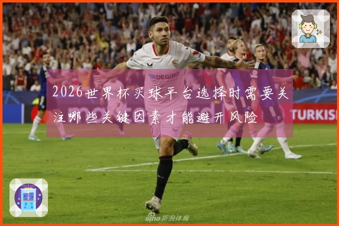 2026世界杯买球平台选择时需要关注哪些关键因素才能避开风险