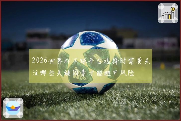 2026世界杯买球平台选择时需要关注哪些关键因素才能避开风险