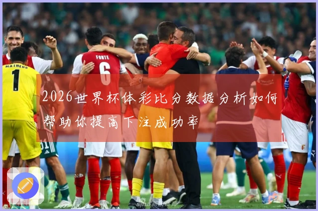 2026世界杯体彩比分数据分析如何帮助你提高下注成功率